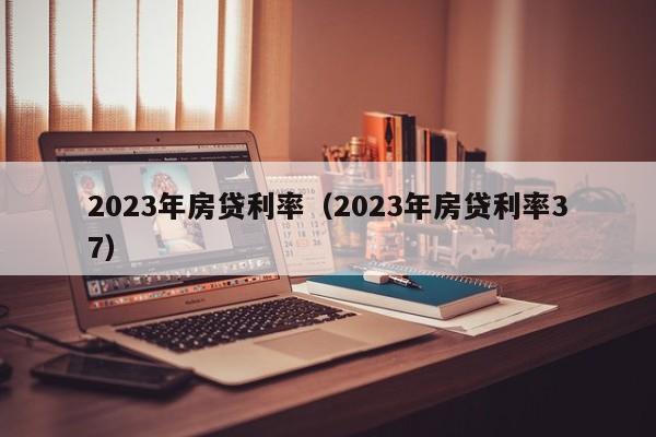 2023年房贷利率（2023年房贷利率37）