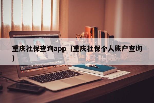 重庆社保查询app（重庆社保个人账户查询）