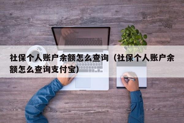 社保个人账户余额怎么查询（社保个人账户余额怎么查询支付宝）