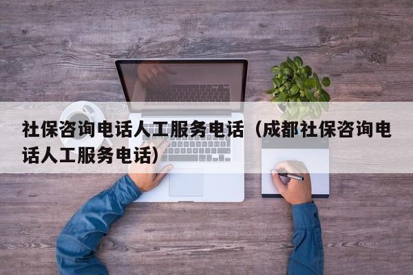 社保咨询电话人工服务电话（成都社保咨询电话人工服务电话）