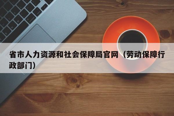 省市人力资源和社会保障局官网（劳动保障行政部门）