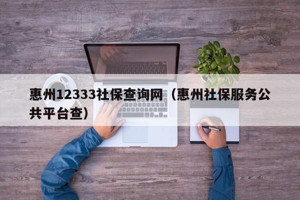 惠州12333社保查询网（惠州社保服务公共平台查）