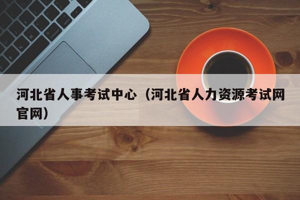河北省人事考试中心（河北省人力资源考试网官网）
