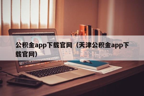 公积金app下载官网（天津公积金app下载官网）