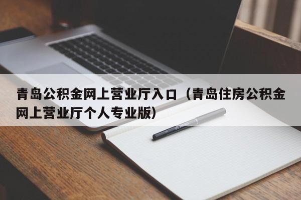 青岛公积金网上营业厅入口（青岛住房公积金网上营业厅个人专业版）