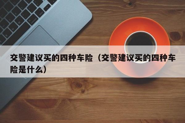 交警建议买的四种车险（交警建议买的四种车险是什么）
