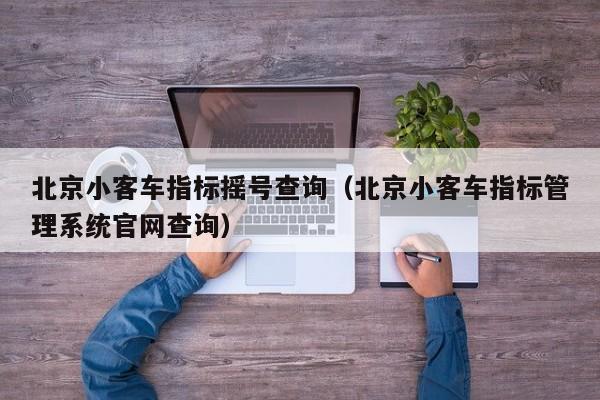 北京小客车指标摇号查询（北京小客车指标管理系统官网查询）