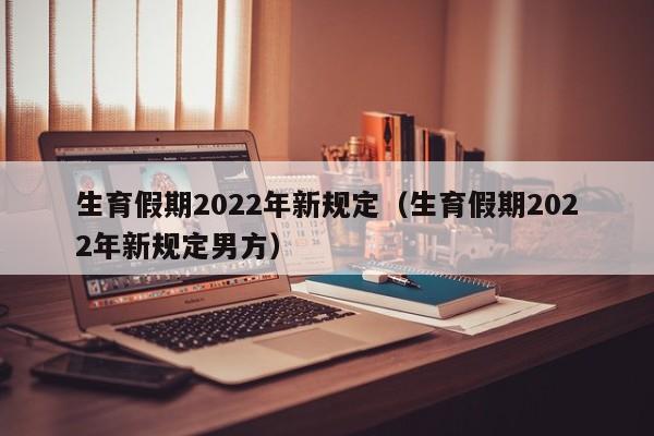 生育假期2022年新规定（生育假期2022年新规定男方）