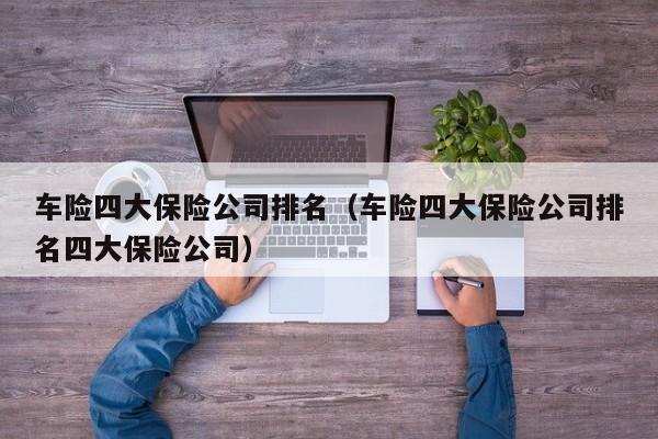 车险四大保险公司排名（车险四大保险公司排名四大保险公司）