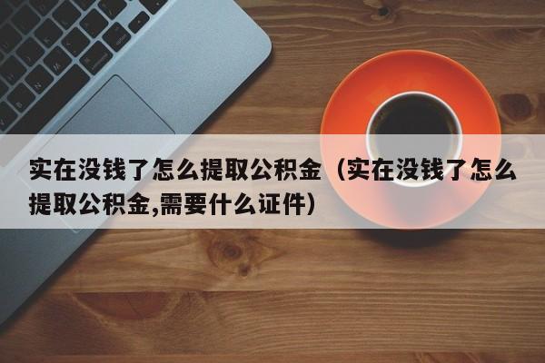 实在没钱了怎么提取公积金（实在没钱了怎么提取公积金,需要什么证件）