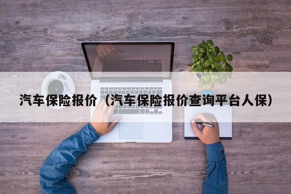 汽车保险报价（汽车保险报价查询平台人保）
