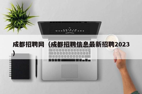 成都招聘网（成都招聘信息最新招聘2023）