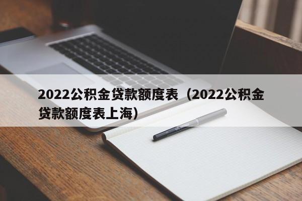 2022公积金贷款额度表（2022公积金贷款额度表上海）