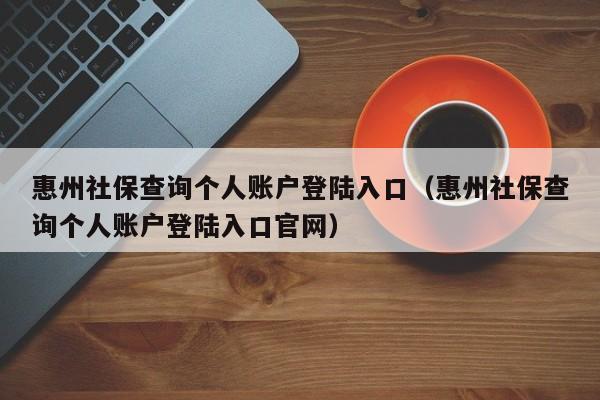 惠州社保查询个人账户登陆入口（惠州社保查询个人账户登陆入口官网）