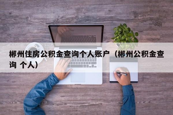郴州住房公积金查询个人账户（郴州公积金查询 个人）