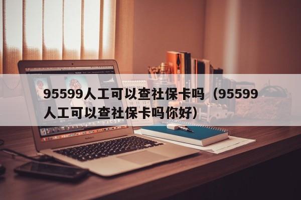 95599人工可以查社保卡吗（95599人工可以查社保卡吗你好）