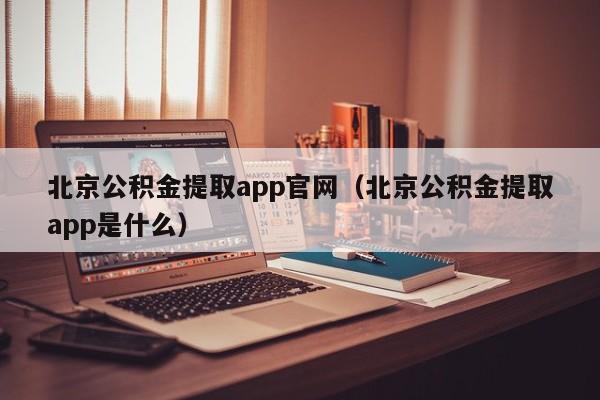 北京公积金提取app官网（北京公积金提取app是什么）