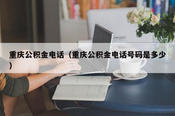 重庆公积金电话（重庆公积金电话号码是多少）