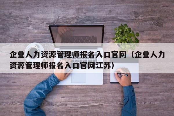 企业人力资源管理师报名入口官网（企业人力资源管理师报名入口官网江苏）