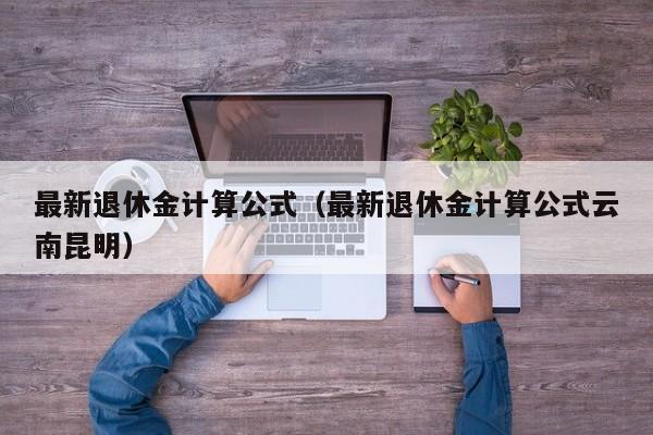 最新退休金计算公式（最新退休金计算公式云南昆明）