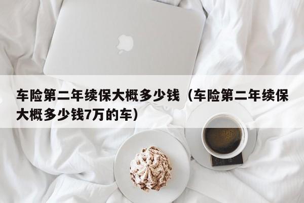 车险第二年续保大概多少钱（车险第二年续保大概多少钱7万的车）