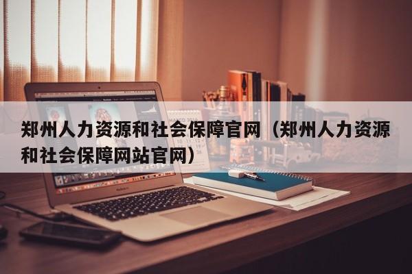 郑州人力资源和社会保障官网（郑州人力资源和社会保障网站官网）