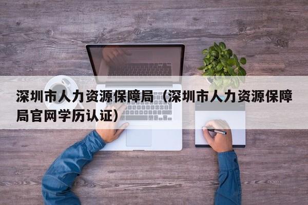深圳市人力资源保障局（深圳市人力资源保障局官网学历认证）