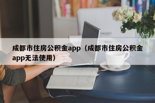 成都市住房公积金app（成都市住房公积金app无法使用）