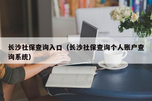 长沙社保查询入口（长沙社保查询个人账户查询系统）