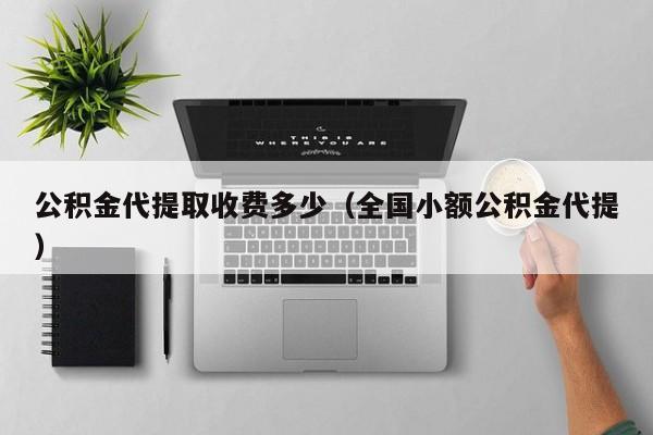 公积金代提取收费多少（全国小额公积金代提）