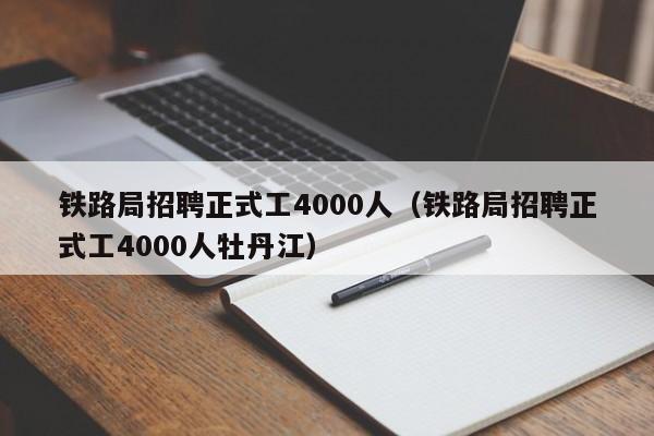 铁路局招聘正式工4000人（铁路局招聘正式工4000人牡丹江）