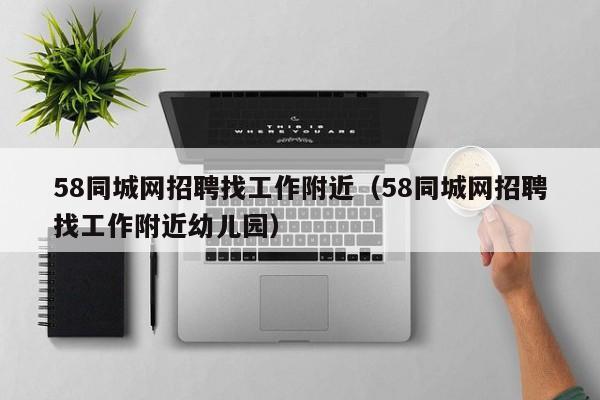 58同城网招聘找工作附近（58同城网招聘找工作附近幼儿园）
