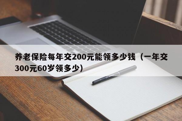 养老保险每年交200元能领多少钱（一年交300元60岁领多少）