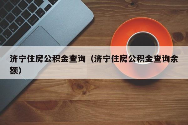 济宁住房公积金查询（济宁住房公积金查询余额）