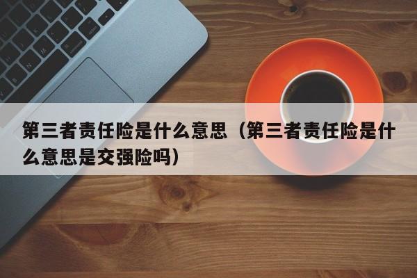第三者责任险是什么意思（第三者责任险是什么意思是交强险吗）