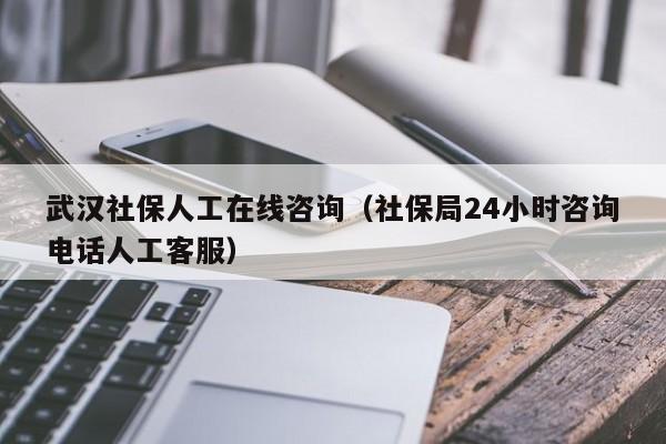 武汉社保人工在线咨询（社保局24小时咨询电话人工客服）