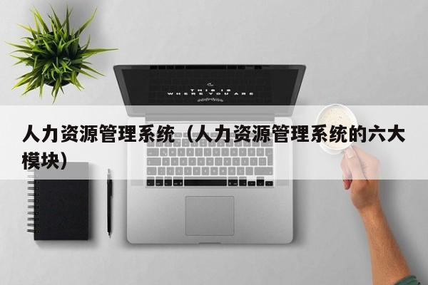 人力资源管理系统（人力资源管理系统的六大模块）