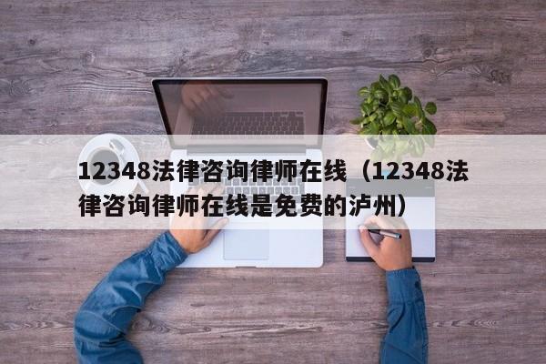 12348法律咨询律师在线（12348法律咨询律师在线是免费的泸州）