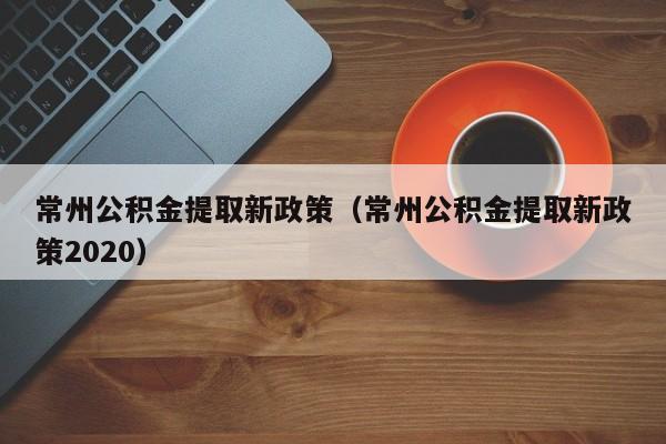 常州公积金提取新政策（常州公积金提取新政策2020）
