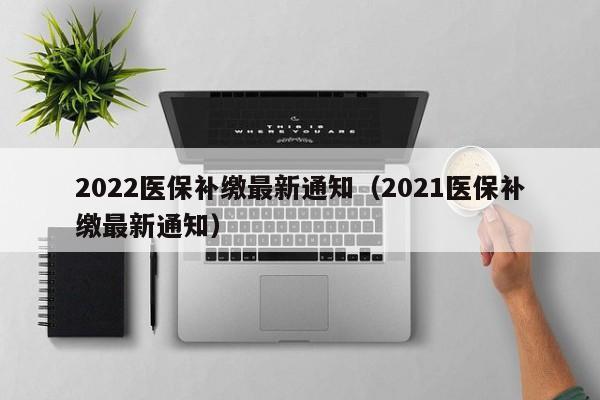 2022医保补缴最新通知（2021医保补缴最新通知）