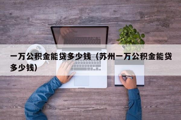 一万公积金能贷多少钱（苏州一万公积金能贷多少钱）