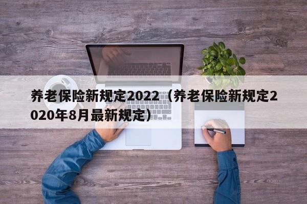 养老保险新规定2022（养老保险新规定2020年8月最新规定）