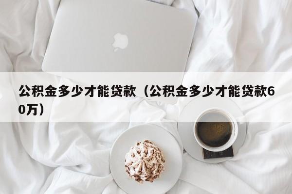 公积金多少才能贷款（公积金多少才能贷款60万）