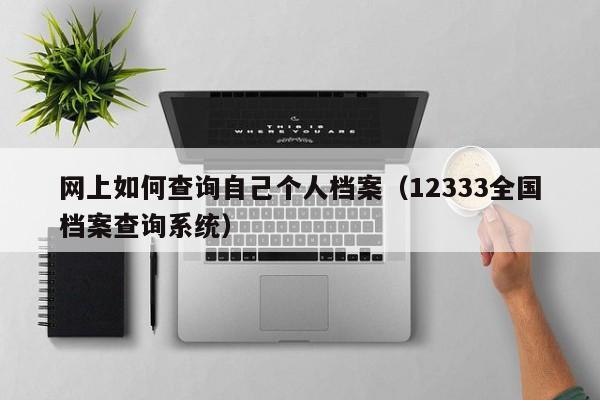 网上如何查询自己个人档案（12333全国档案查询系统）
