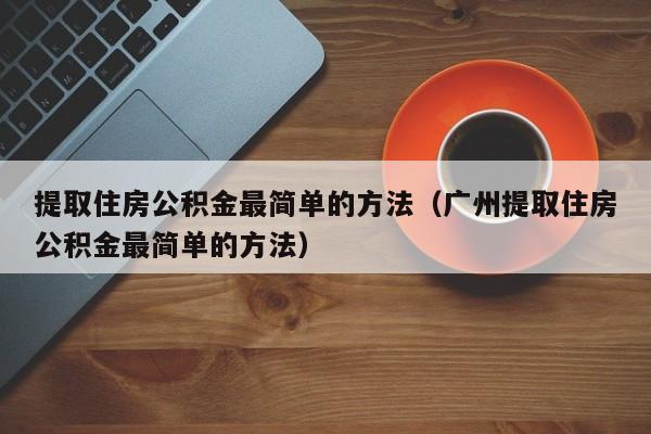 提取住房公积金最简单的方法（广州提取住房公积金最简单的方法）