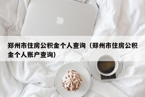 郑州市住房公积金个人查询（郑州市住房公积金个人账户查询）