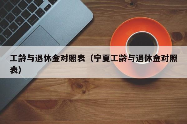 工龄与退休金对照表（宁夏工龄与退休金对照表）