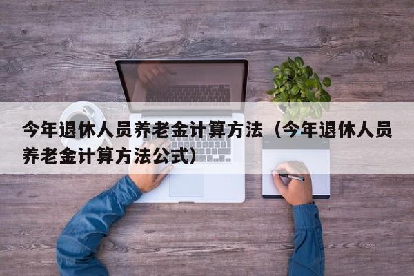 今年退休人员养老金计算方法（今年退休人员养老金计算方法公式）