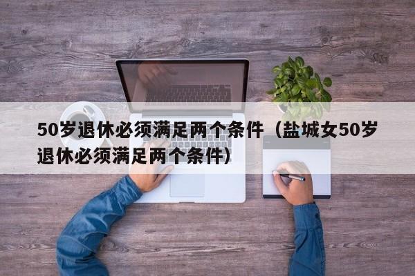 50岁退休必须满足两个条件（盐城女50岁退休必须满足两个条件）