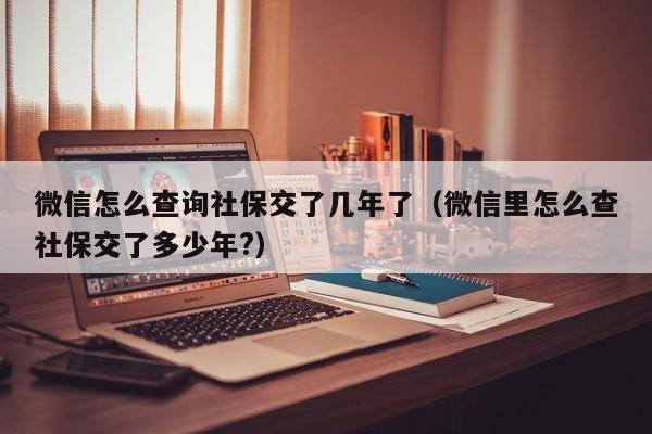 微信怎么查询社保交了几年了（微信里怎么查社保交了多少年?）